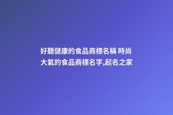 好聽健康的食品商標名稱 時尚大氣的食品商標名字,起名之家-第1張-商標起名-玄機派